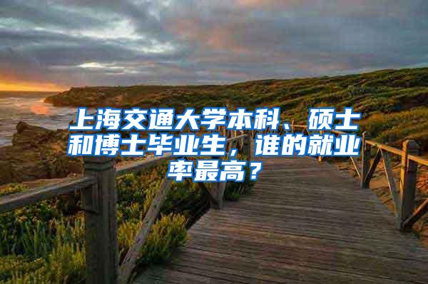 上海交通大学本科、硕士和博士毕业生，谁的就业率最高？