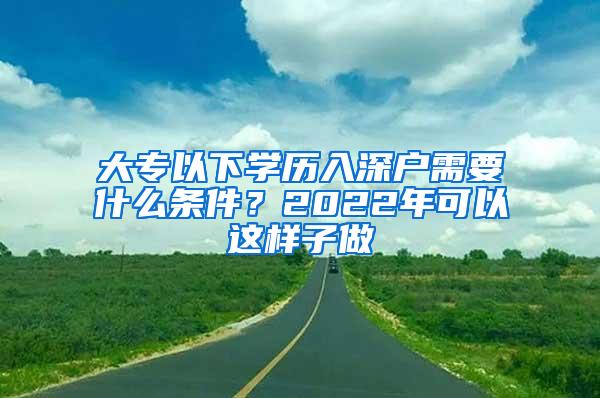 大专以下学历入深户需要什么条件？2022年可以这样子做