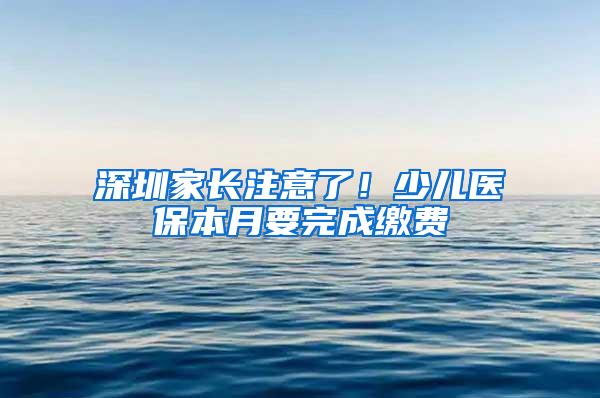 深圳家长注意了！少儿医保本月要完成缴费