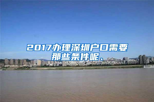 2017办理深圳户口需要那些条件呢、