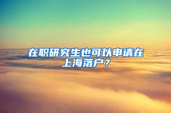 在职研究生也可以申请在上海落户？