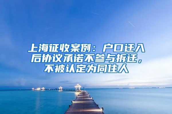 上海征收案例：户口迁入后协议承诺不参与拆迁，不被认定为同住人