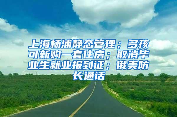 上海杨浦静态管理；多孩可新购一套住房；取消毕业生就业报到证；俄美防长通话