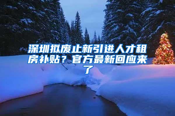 深圳拟废止新引进人才租房补贴？官方最新回应来了