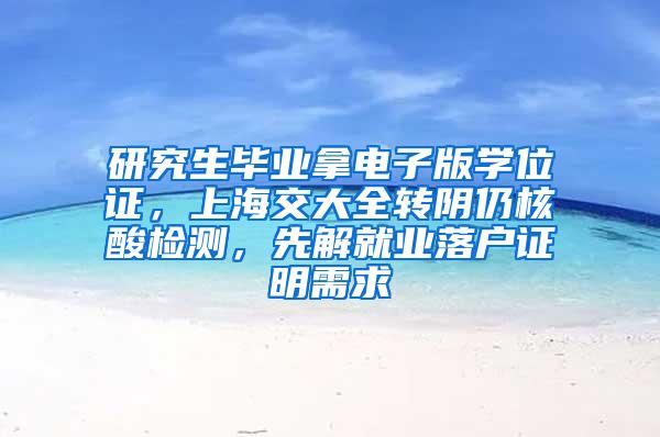 研究生毕业拿电子版学位证，上海交大全转阴仍核酸检测，先解就业落户证明需求