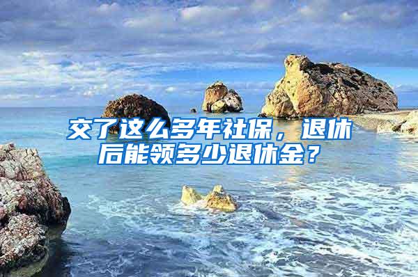 交了这么多年社保，退休后能领多少退休金？