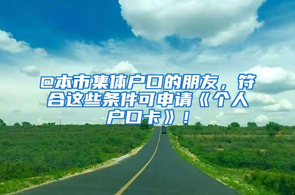 @本市集体户口的朋友，符合这些条件可申请《个人户口卡》！