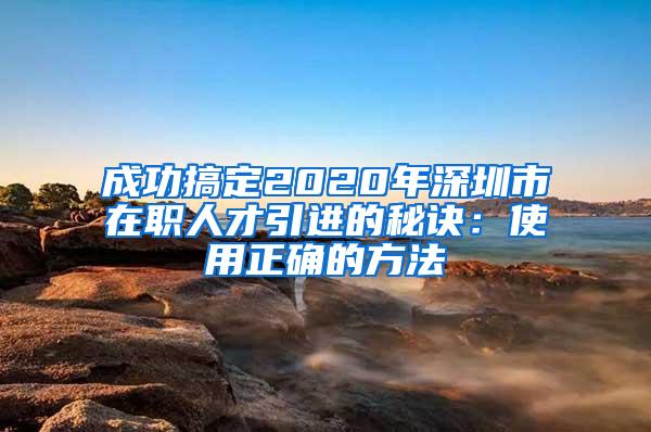 成功搞定2020年深圳市在职人才引进的秘诀：使用正确的方法