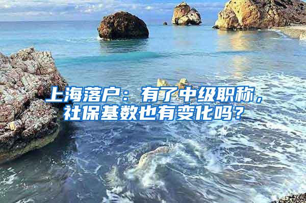 上海落户：有了中级职称，社保基数也有变化吗？