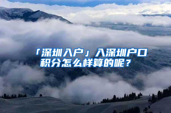 「深圳入户」入深圳户口积分怎么样算的呢？