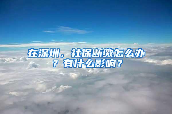 在深圳，社保断缴怎么办？有什么影响？