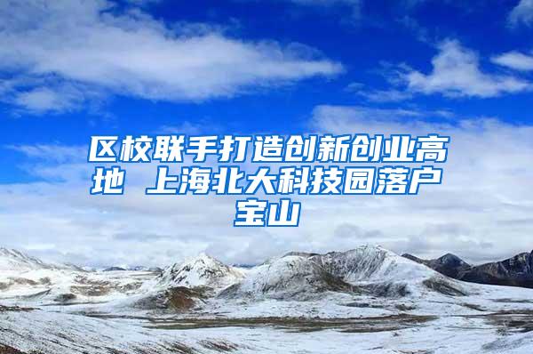 区校联手打造创新创业高地 上海北大科技园落户宝山