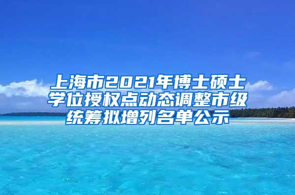 上海市2021年博士硕士学位授权点动态调整市级统筹拟增列名单公示