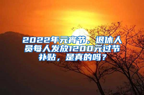 2022年元宵节，退休人员每人发放1200元过节补贴，是真的吗？