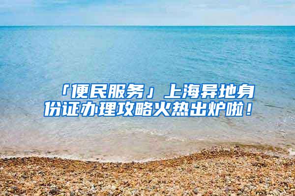 「便民服务」上海异地身份证办理攻略火热出炉啦！