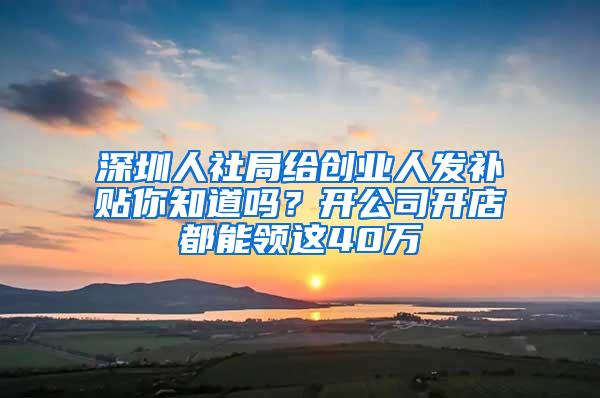 深圳人社局给创业人发补贴你知道吗？开公司开店都能领这40万