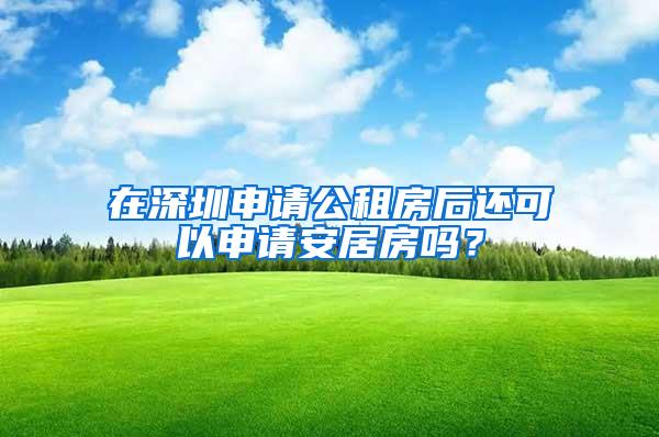 在深圳申请公租房后还可以申请安居房吗？