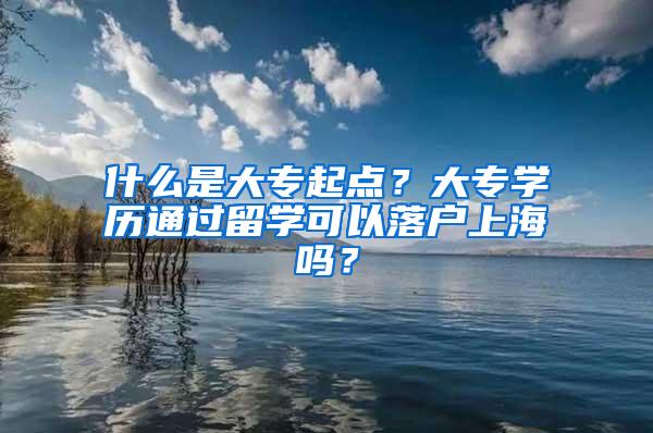 什么是大专起点？大专学历通过留学可以落户上海吗？