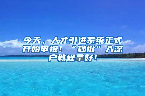 今天，人才引进系统正式开始申报！“秒批”入深户教程拿好！