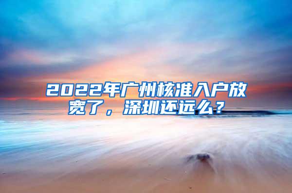 2022年广州核准入户放宽了，深圳还远么？