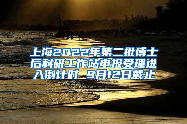 上海2022年第二批博士后科研工作站申报受理进入倒计时 9月12日截止