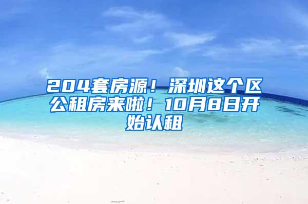 204套房源！深圳这个区公租房来啦！10月8日开始认租