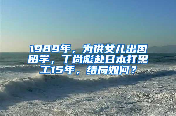 1989年，为供女儿出国留学，丁尚彪赴日本打黑工15年，结局如何？