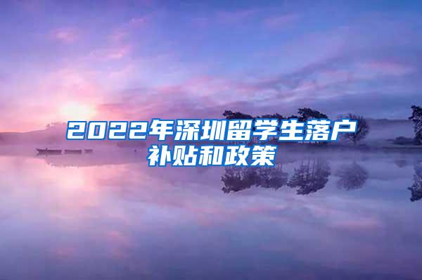 2022年深圳留学生落户补贴和政策