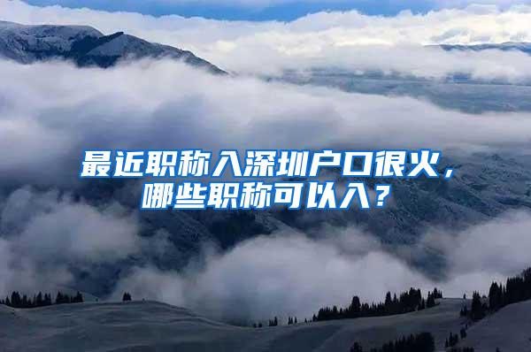 最近职称入深圳户口很火，哪些职称可以入？