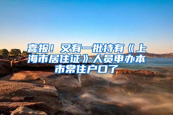 喜报！又有一批持有《上海市居住证》人员申办本市常住户口了