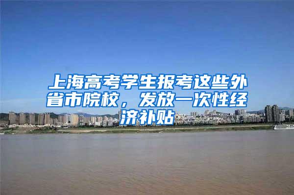 上海高考学生报考这些外省市院校，发放一次性经济补贴