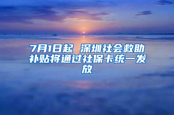 7月1日起 深圳社会救助补贴将通过社保卡统一发放