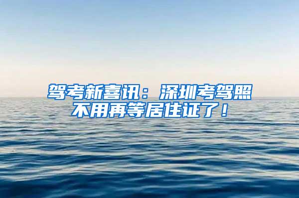 驾考新喜讯：深圳考驾照不用再等居住证了！