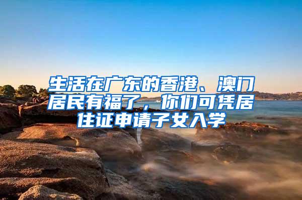 生活在广东的香港、澳门居民有福了，你们可凭居住证申请子女入学