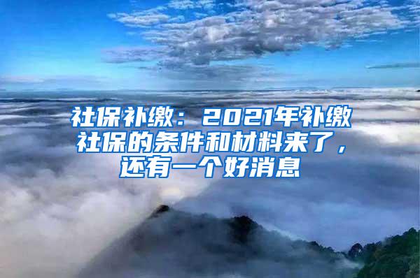 社保补缴：2021年补缴社保的条件和材料来了，还有一个好消息