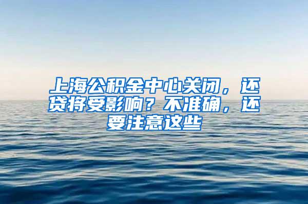 上海公积金中心关闭，还贷将受影响？不准确，还要注意这些