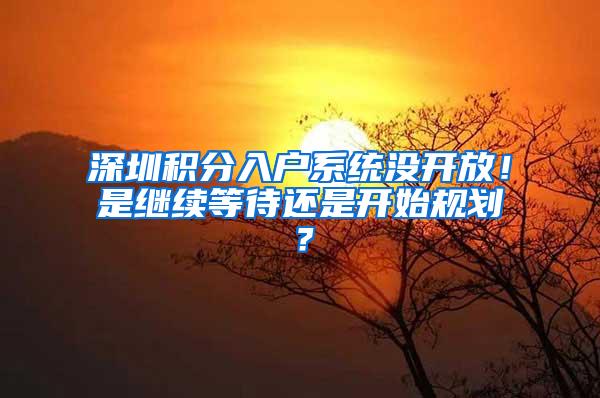 深圳积分入户系统没开放！是继续等待还是开始规划？