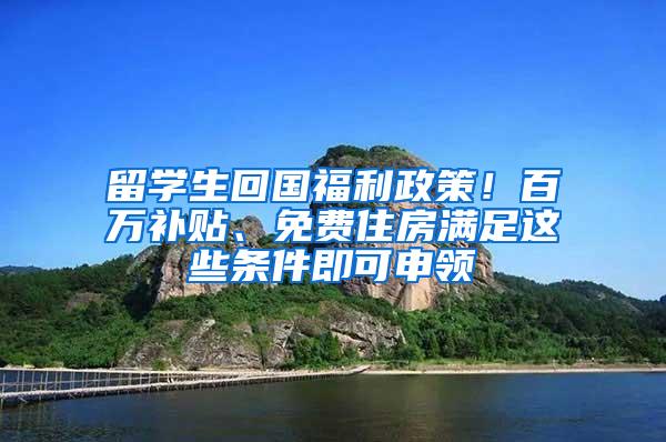 留学生回国福利政策！百万补贴、免费住房满足这些条件即可申领