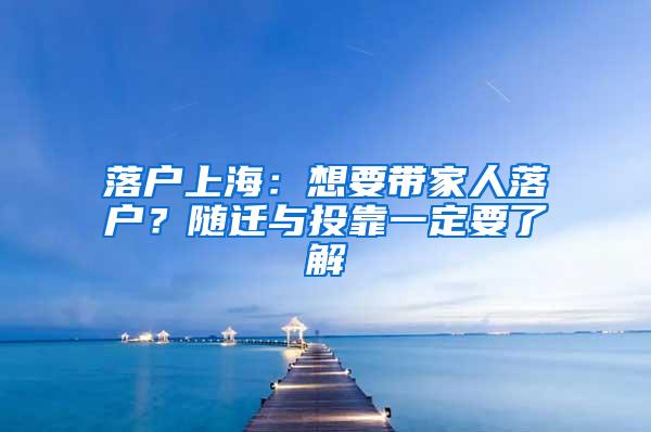 落户上海：想要带家人落户？随迁与投靠一定要了解