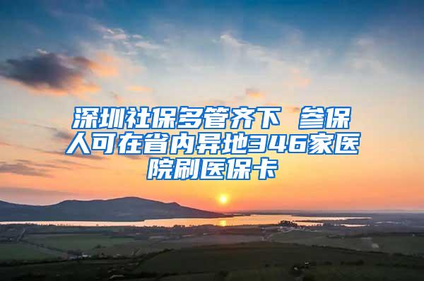 深圳社保多管齐下 参保人可在省内异地346家医院刷医保卡