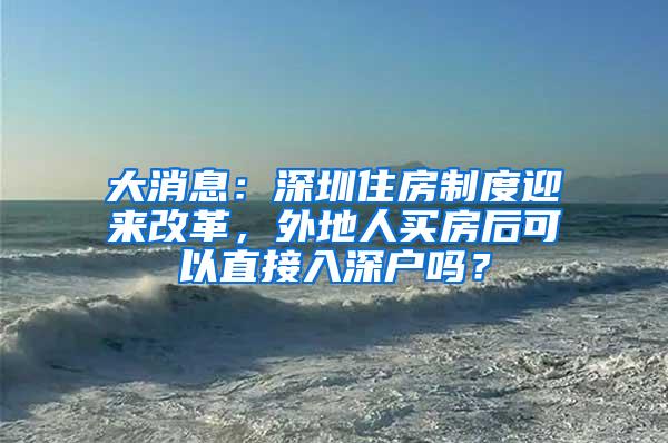 大消息：深圳住房制度迎来改革，外地人买房后可以直接入深户吗？