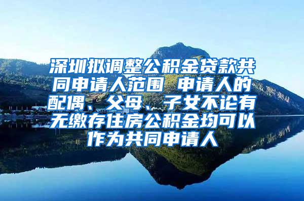 深圳拟调整公积金贷款共同申请人范围 申请人的配偶、父母、子女不论有无缴存住房公积金均可以作为共同申请人