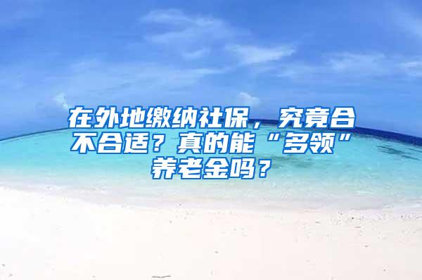 在外地缴纳社保，究竟合不合适？真的能“多领”养老金吗？