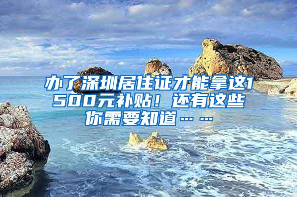 办了深圳居住证才能拿这1500元补贴！还有这些你需要知道……