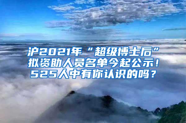 沪2021年“超级博士后”拟资助人员名单今起公示！525人中有你认识的吗？