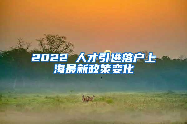 2022 人才引进落户上海最新政策变化