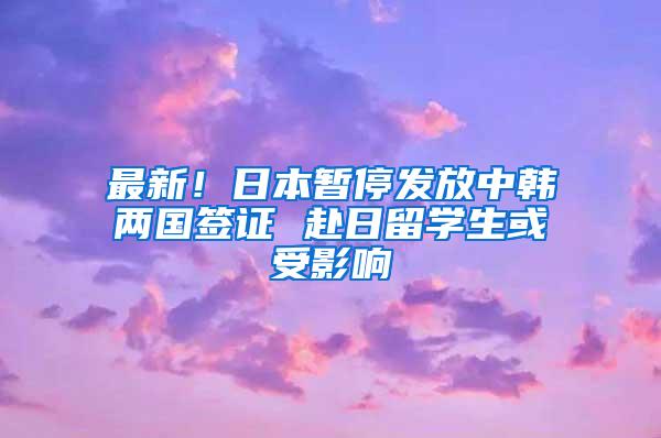 最新！日本暂停发放中韩两国签证 赴日留学生或受影响