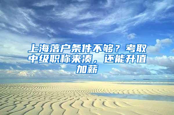 上海落户条件不够？考取中级职称来凑，还能升值加薪