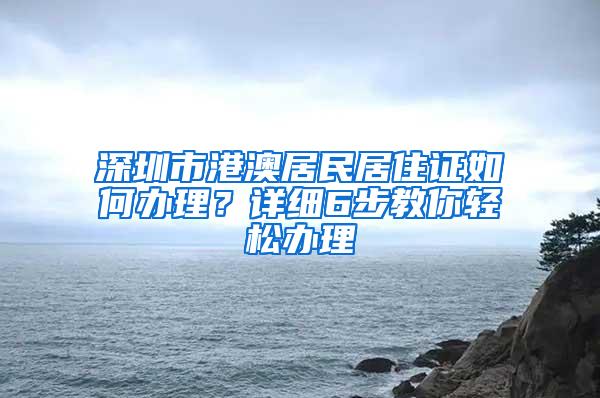 深圳市港澳居民居住证如何办理？详细6步教你轻松办理