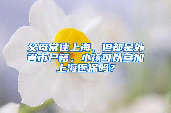 父母常住上海，但都是外省市户籍，小孩可以参加上海医保吗？